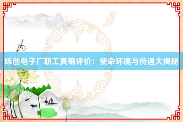 纬创电子厂职工真确评价：使命环境与待遇大揭秘